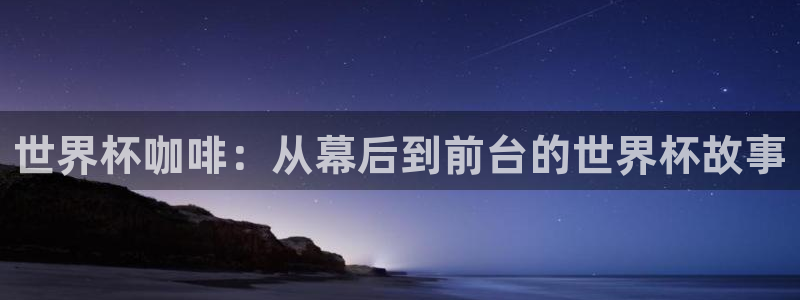 2026世预赛全部赛程:世界杯咖啡:从幕后到前台的世界杯故事